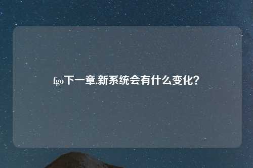 fgo下一章,新系统会有什么变化？