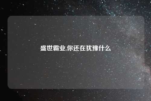 盛世霸业,你还在犹豫什么