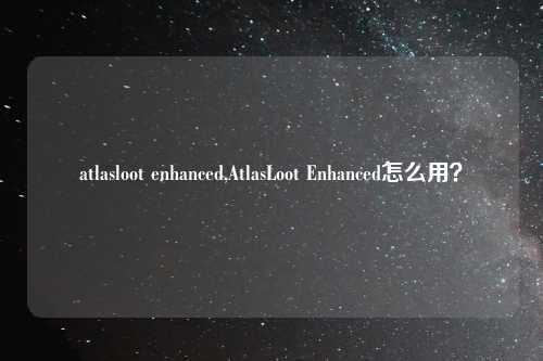 atlasloot enhanced,AtlasLoot Enhanced怎么用？