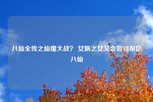 八仙全传之仙魔大战？ 女娲之女又会如何帮助八仙