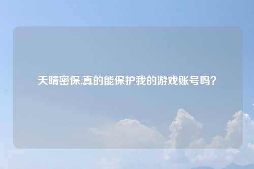 天晴密保,真的能保护我的游戏账号吗？