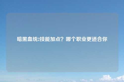 暗黑血统2技能加点？哪个职业更适合你
