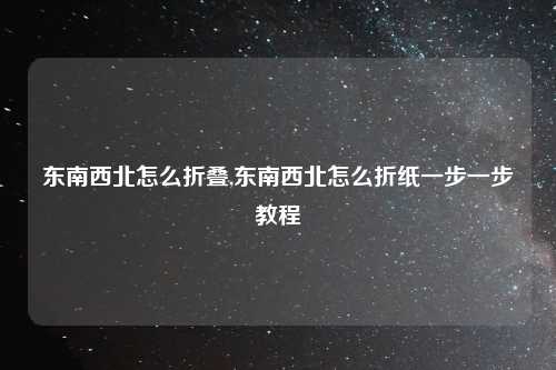 东南西北怎么折叠,东南西北怎么折纸一步一步教程