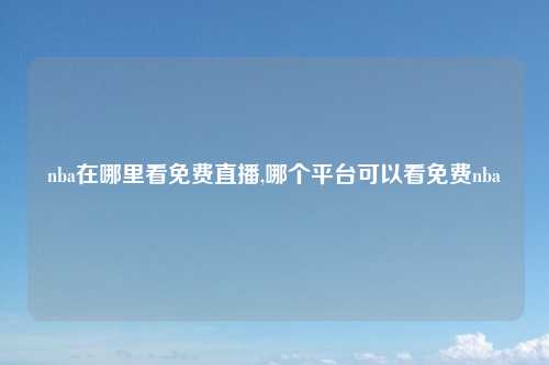 nba在哪里看免费直播,哪个平台可以看免费nba
