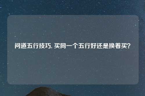 问道五行技巧, 买同一个五行好还是换着买？