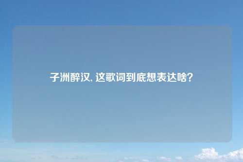 子洲醉汉, 这歌词到底想表达啥？