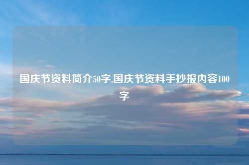 国庆节资料简介50字,国庆节资料手抄报内容100字