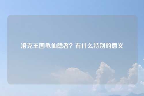洛克王国龟仙隐者？有什么特别的意义