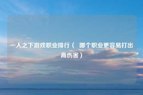 一人之下游戏职业排行（  哪个职业更容易打出高伤害）