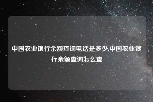 中国农业银行余额查询电话是多少,中国农业银行余额查询怎么查