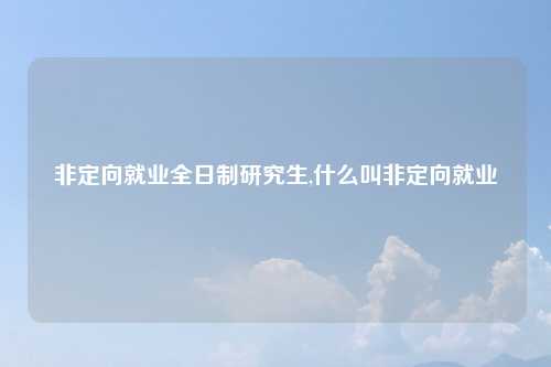 非定向就业全日制研究生,什么叫非定向就业