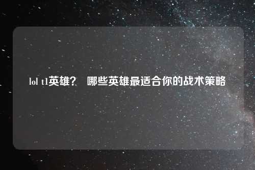 lol t1英雄？  哪些英雄最适合你的战术策略