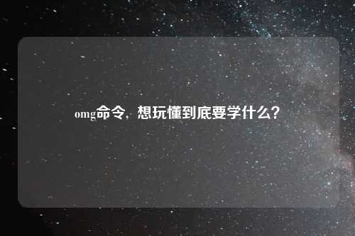 omg命令,  想玩懂到底要学什么？