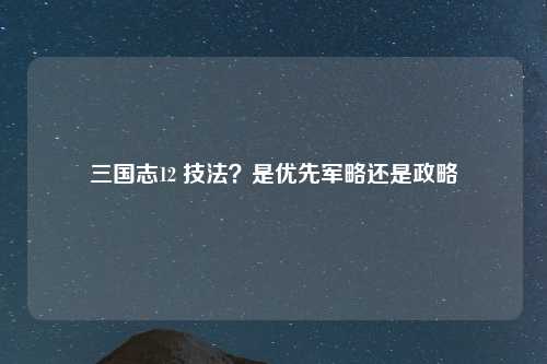 三国志12 技法？是优先军略还是政略