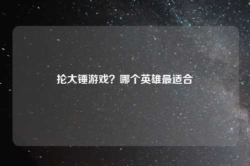 抡大锤游戏？哪个英雄最适合
