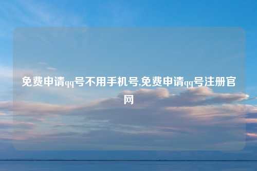 免费申请qq号不用手机号,免费申请qq号注册官网