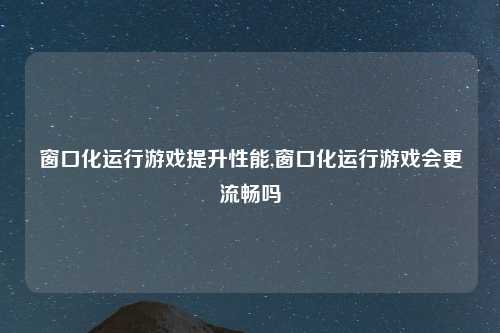 窗口化运行游戏提升性能,窗口化运行游戏会更流畅吗