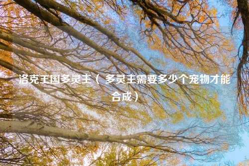 洛克王国多灵主（ 多灵主需要多少个宠物才能合成）