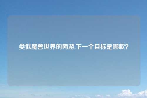 类似魔兽世界的网游,下一个目标是哪款？