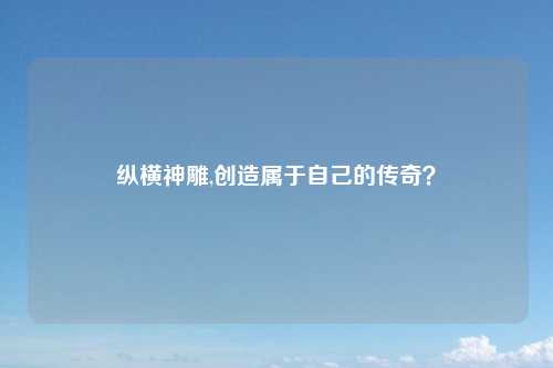 纵横神雕,创造属于自己的传奇？