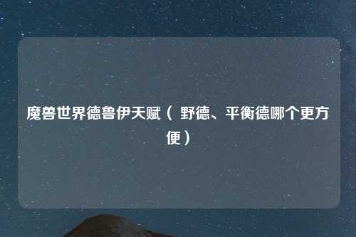 魔兽世界德鲁伊天赋（ 野德、平衡德哪个更方便）