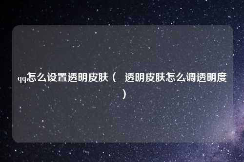 qq怎么设置透明皮肤（  透明皮肤怎么调透明度）