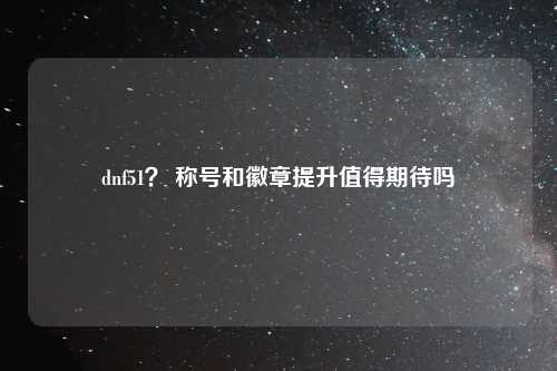 dnf51？ 称号和徽章提升值得期待吗