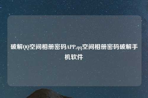 破解QQ空间相册密码APP,qq空间相册密码破解手机软件