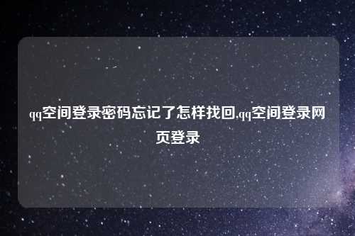 qq空间登录密码忘记了怎样找回,qq空间登录网页登录