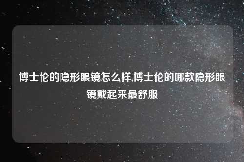 博士伦的隐形眼镜怎么样,博士伦的哪款隐形眼镜戴起来最舒服