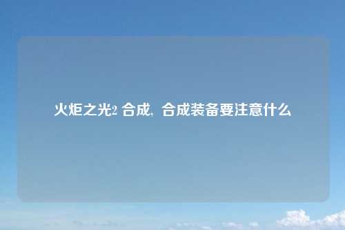 火炬之光2 合成,  合成装备要注意什么