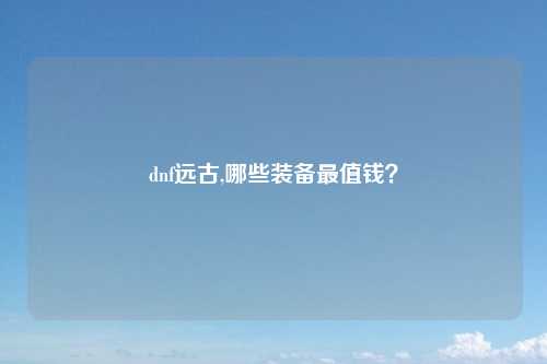 dnf远古,哪些装备最值钱？