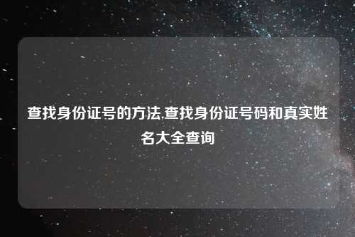 查找身份证号的方法,查找身份证号码和真实姓名大全查询