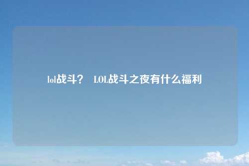 lol战斗？  LOL战斗之夜有什么福利