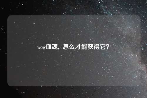 wow血魂,  怎么才能获得它？