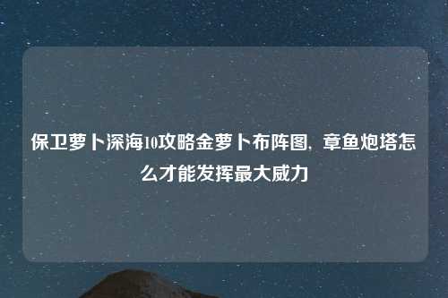 保卫萝卜深海10攻略金萝卜布阵图,  章鱼炮塔怎么才能发挥最大威力