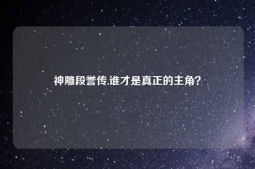 神雕段誉传,谁才是真正的主角？