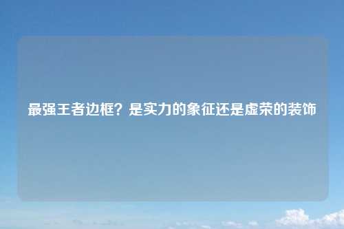 最强王者边框？是实力的象征还是虚荣的装饰