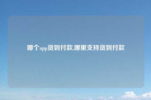 哪个app货到付款,哪里支持货到付款