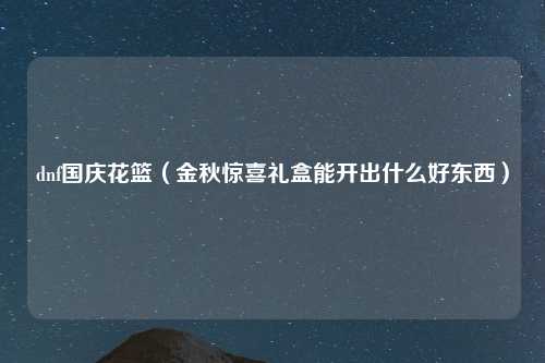 dnf国庆花篮（金秋惊喜礼盒能开出什么好东西）