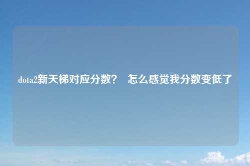 dota2新天梯对应分数？  怎么感觉我分数变低了