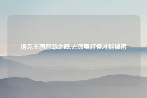 洛克王国智慧之眼,去哪里打怪才能掉落