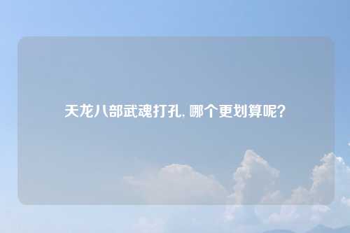 天龙八部武魂打孔, 哪个更划算呢？