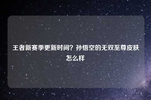 王者新赛季更新时间?孙悟空的无双至尊皮肤怎么样