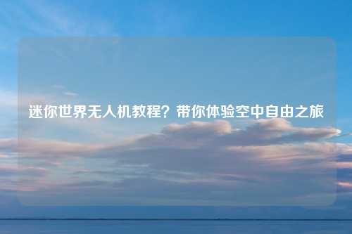 迷你世界无人机教程?带你体验空中自由之旅