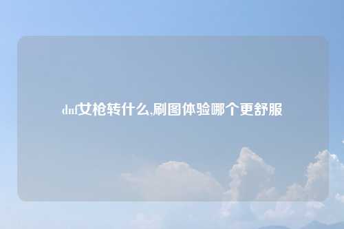 dnf女枪转什么,刷图体验哪个更舒服