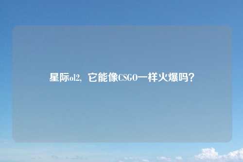 星际ol2, 它能像CSGO一样火爆吗?