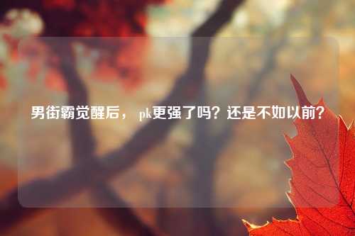 男街霸觉醒后， pk更强了吗？还是不如以前？
