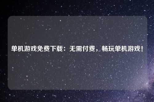 单机游戏免费下载：无需付费，畅玩单机游戏！