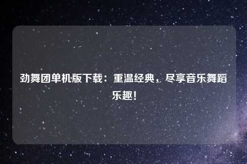 劲舞团单机版下载：重温经典，尽享音乐舞蹈乐趣！